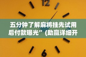 五分钟了解麻将挂先试用后付款曝光”(助赢详细开挂教程)
