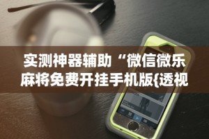 实测神器辅助“微信微乐麻将免费开挂手机版{透视辅助}全揭秘