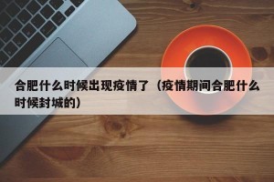 合肥什么时候出现疫情了（疫情期间合肥什么时候封城的）