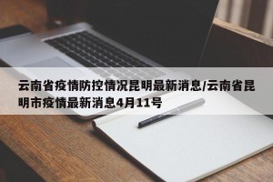 云南省疫情防控情况昆明最新消息/云南省昆明市疫情最新消息4月11号