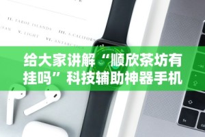 给大家讲解“顺欣茶坊有挂吗”科技辅助神器手机版教程