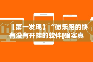 【第一发现】“微乐跑的快有没有开挂的软件[确实真的有挂]