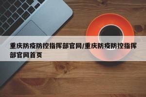 重庆防疫防控指挥部官网/重庆防疫防控指挥部官网首页