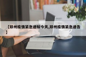 【郑州疫情紧急通知今天,郑州疫情紧急通告】