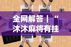 全网解答｜“沐沐麻将有挂么!专业师傅带你一起了解(确实有挂)