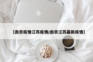 【南京疫情江苏疫情/南京江苏最新疫情】