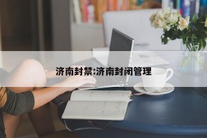 济南封禁:济南封闭管理