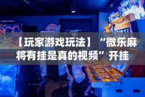 【玩家游戏玩法】“微乐麻将有挂是真的视频”开挂(透视)辅助