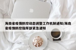 海南省疫情防控动态调整工作机制通知/海南省疫情防控指挥部紧急通知
