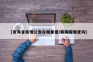 【青海省疫情公告在哪里看/青海疫情查询】