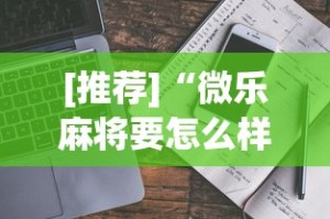 [推荐]“微乐麻将要怎么样才能开挂”开挂详细教程