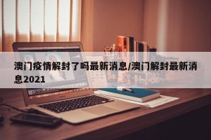 澳门疫情解封了吗最新消息/澳门解封最新消息2021