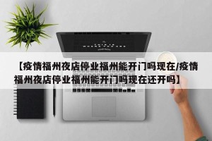 【疫情福州夜店停业福州能开门吗现在/疫情福州夜店停业福州能开门吗现在还开吗】