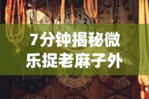 7分钟揭秘微乐捉老麻子外卦神器最新版更新内(真的有挂)