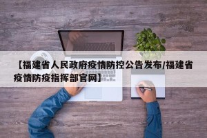【福建省人民政府疫情防控公告发布/福建省疫情防疫指挥部官网】