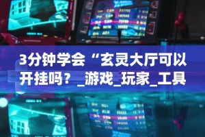 3分钟学会“玄灵大厅可以开挂吗？_游戏_玩家_工具