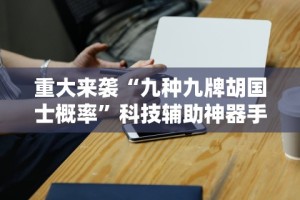 重大来袭“九种九牌胡国士概率”科技辅助神器手机版教程