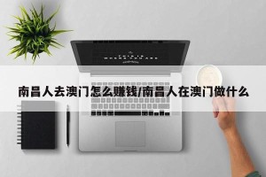 南昌人去澳门怎么赚钱/南昌人在澳门做什么