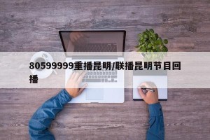 80599999重播昆明/联播昆明节目回播