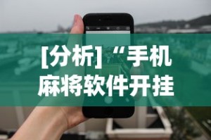 [分析]“手机麻将软件开挂”开挂神器{透视辅助}全揭秘