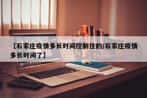 【石家庄疫情多长时间控制住的/石家庄疫情多长时间了】