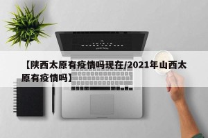 【陕西太原有疫情吗现在/2021年山西太原有疫情吗】