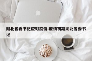 湖北省委书记应对疫情:疫情初期湖北省委书记