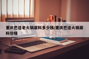 重庆巴适老火锅底料多少钱/重庆巴适火锅底料价格
