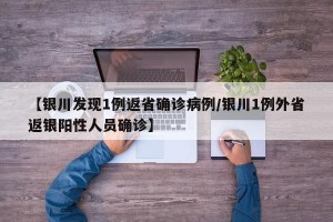 【银川发现1例返省确诊病例/银川1例外省返银阳性人员确诊】