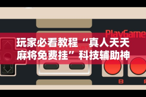 玩家必看教程“真人天天麻将免费挂”科技辅助神器手机版
