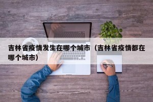 吉林省疫情发生在哪个城市（吉林省疫情都在哪个城市）
