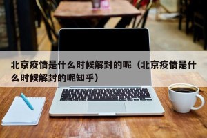 北京疫情是什么时候解封的呢（北京疫情是什么时候解封的呢知乎）
