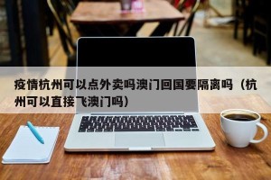 疫情杭州可以点外卖吗澳门回国要隔离吗（杭州可以直接飞澳门吗）