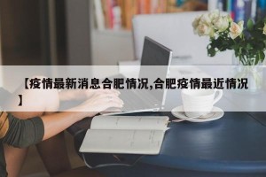 【疫情最新消息合肥情况,合肥疫情最近情况】