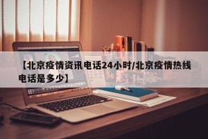 【北京疫情资讯电话24小时/北京疫情热线电话是多少】