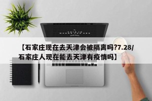 【石家庄现在去天津会被隔离吗?7.28/石家庄人现在能去天津有疫情吗】