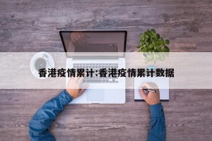 香港疫情累计:香港疫情累计数据