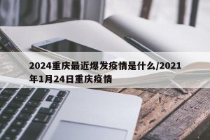 2024重庆最近爆发疫情是什么/2021年1月24日重庆疫情