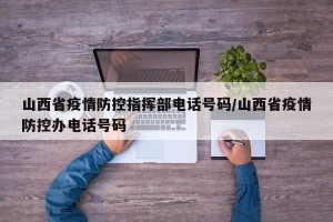 山西省疫情防控指挥部电话号码/山西省疫情防控办电话号码