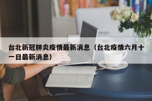 台北新冠肺炎疫情最新消息（台北疫情六月十一日最新消息）