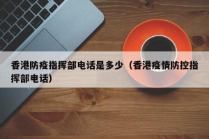 香港防疫指挥部电话是多少（香港疫情防控指挥部电话）