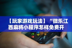 【玩家游戏玩法】“微乐江西麻将小程序怎样免费开挂”开挂详细教程