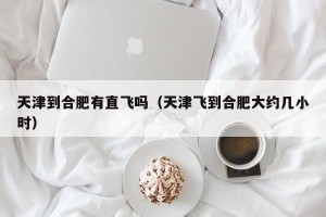 天津到合肥有直飞吗（天津飞到合肥大约几小时）
