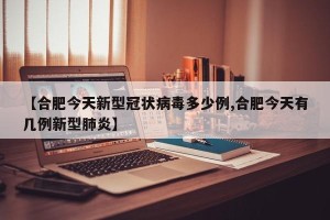 【合肥今天新型冠状病毒多少例,合肥今天有几例新型肺炎】