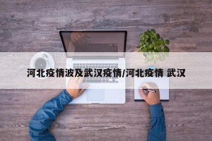 河北疫情波及武汉疫情/河北疫情 武汉