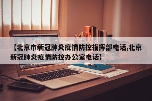 【北京市新冠肺炎疫情防控指挥部电话,北京新冠肺炎疫情防控办公室电话】