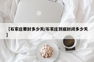 【石家庄要封多少天/石家庄到底封闭多少天】