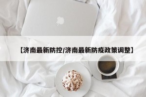 【济南最新防控/济南最新防疫政策调整】