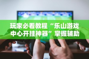 玩家必看教程“乐山游戏中心开挂神器”掌握辅助功能必胜规则