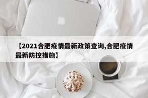 【2021合肥疫情最新政策查询,合肥疫情最新防控措施】
